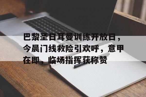 九游体育APP-关于巴黎圣日耳曼训练开放日，今晨门线救险引欢呼，意甲在即，临场指挥获称赞的信息