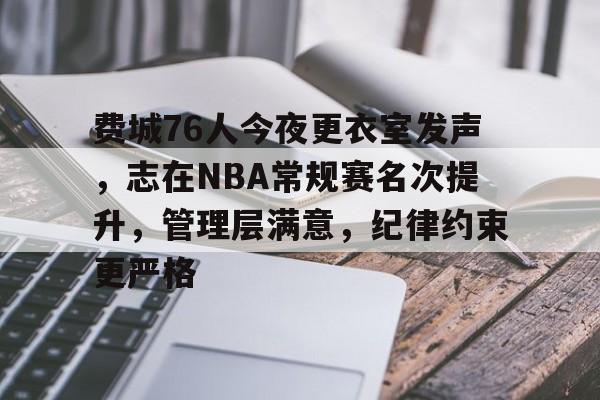 九游体育官网-费城76人今夜更衣室发声，志在NBA常规赛名次提升，管理层满意，纪律约束更严格的简单介绍