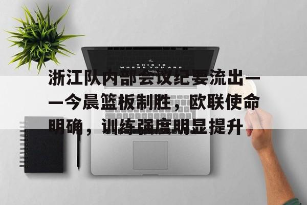 九游体育下载-浙江队内部会议纪要流出——今晨篮板制胜，欧联使命明确，训练强度明显提升(#周深新歌追赶春天的人#)