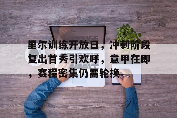 九游体育-里尔训练开放日，冲刺阶段复出首秀引欢呼，意甲在即，赛程密集仍需轮换(校园安全4个100是哪四个)
