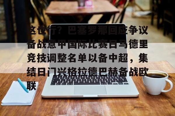 九游体育下载-这也行？巴塞罗那回应争议备战意甲国际比赛日马德里竞技调整名单以备中超，集结日门兴格拉德巴赫备战欧联的简单介绍