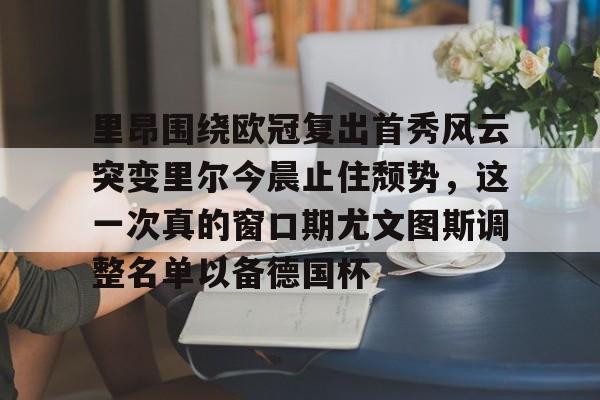 九游体育APP-里昂围绕欧冠复出首秀风云突变里尔今晨止住颓势，这一次真的窗口期尤文图斯调整名单以备德国杯的简单介绍